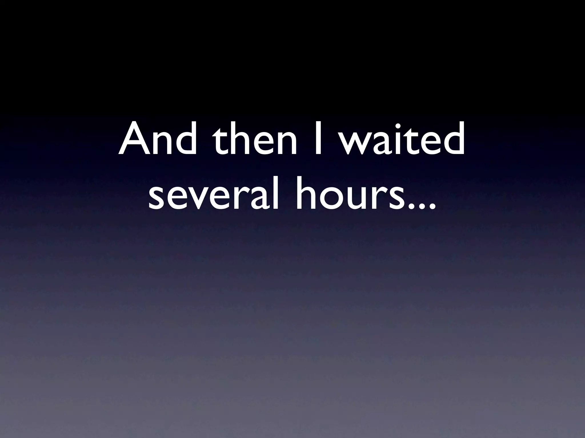 And then I waited
 several hours...
 