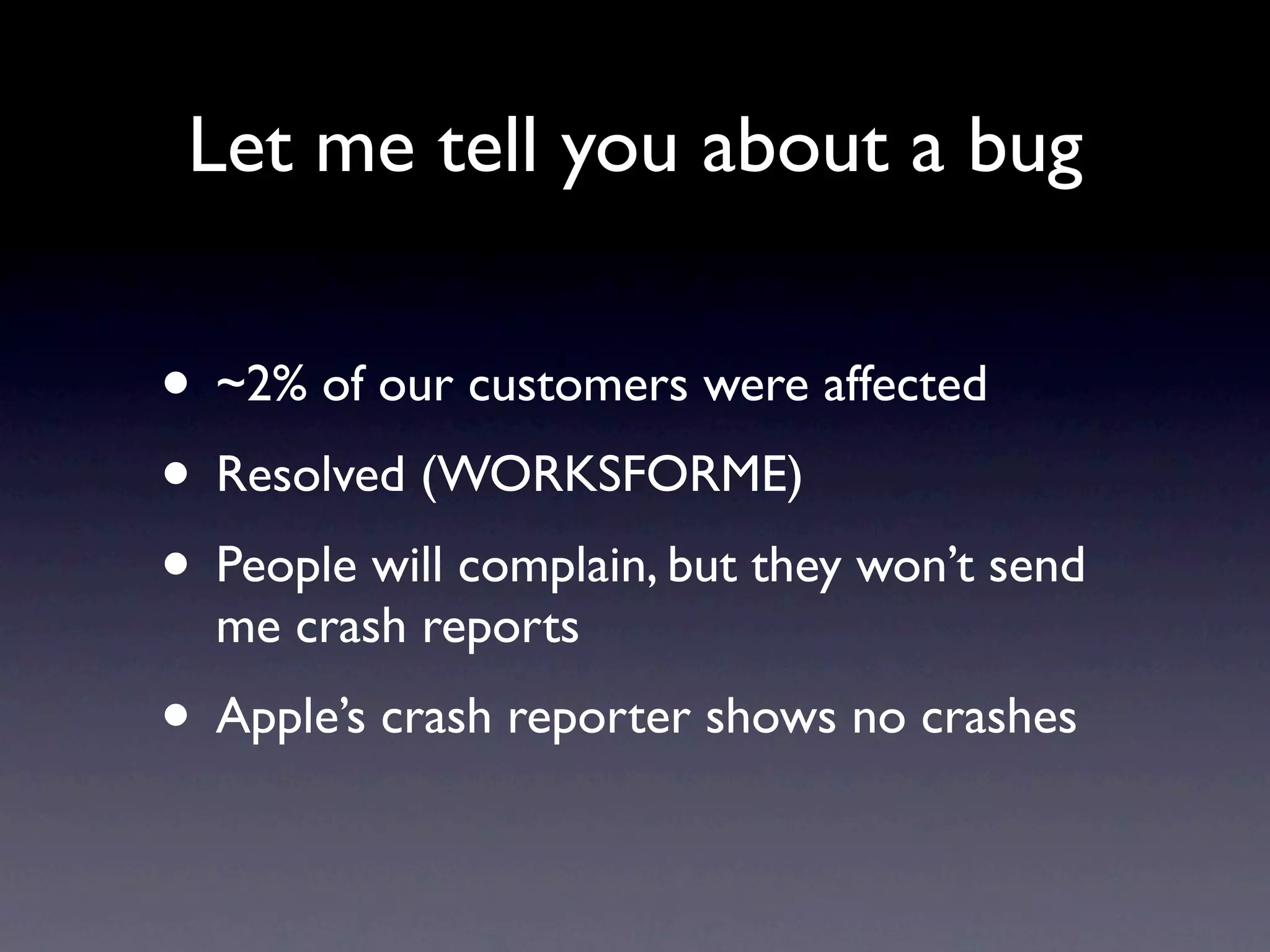 Let me tell you about a bug


• ~2% of our customers were affected
• Resolved (WORKSFORME)
• People will complain, but they won’t send
  me crash reports
• Apple’s crash reporter shows no crashes
 