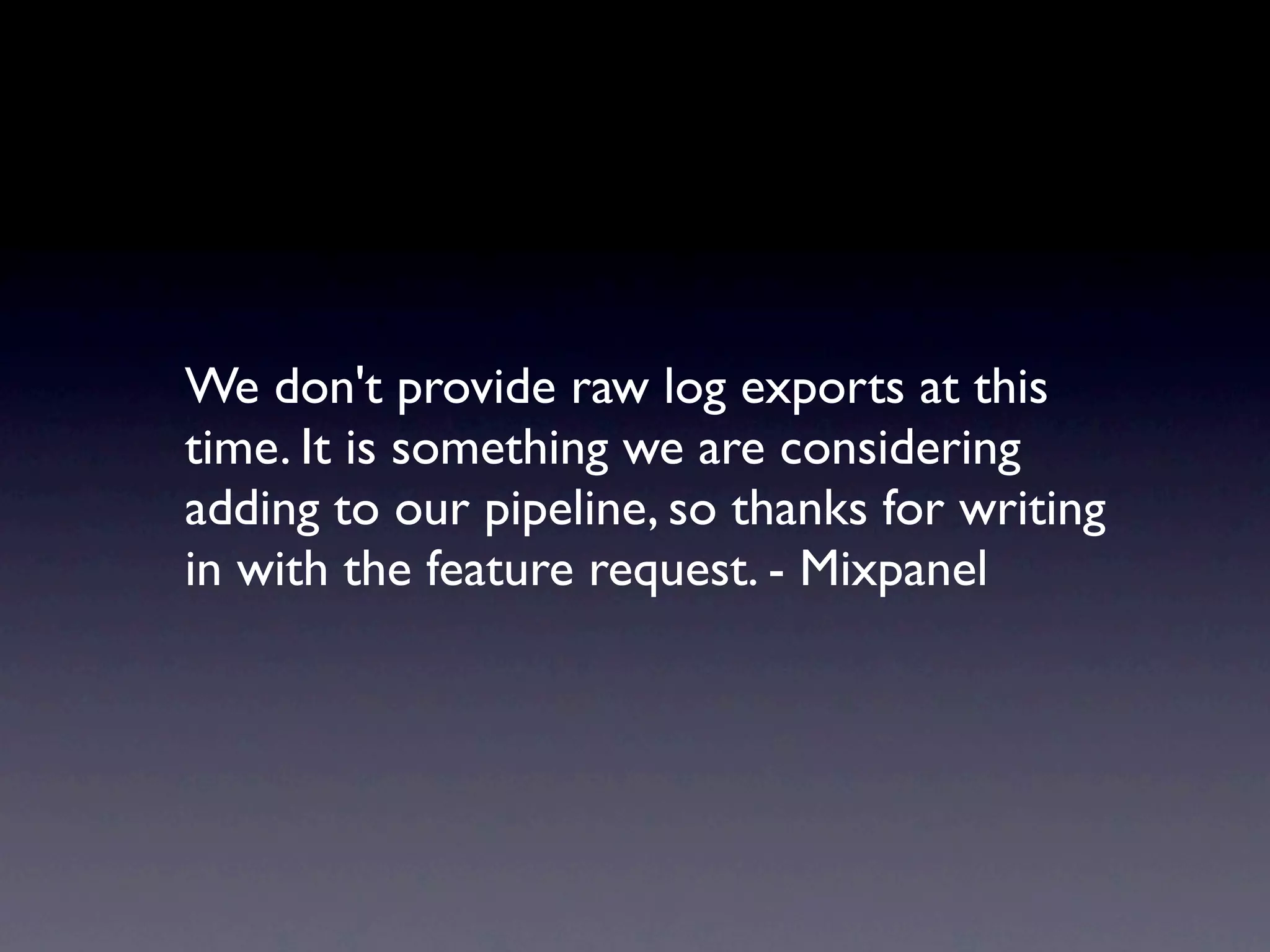 We don't provide raw log exports at this
time. It is something we are considering
adding to our pipeline, so thanks for writing
in with the feature request. - Mixpanel
 