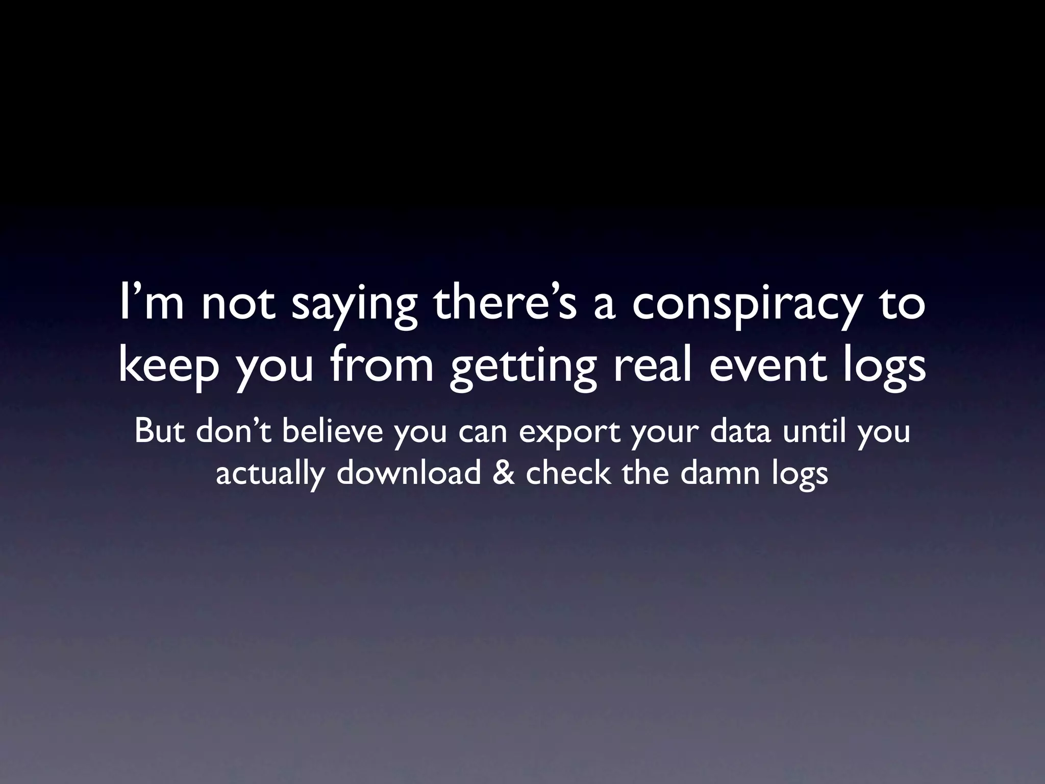 I’m not saying there’s a conspiracy to
keep you from getting real event logs
But don’t believe you can export your data until you
     actually download & check the damn logs
 