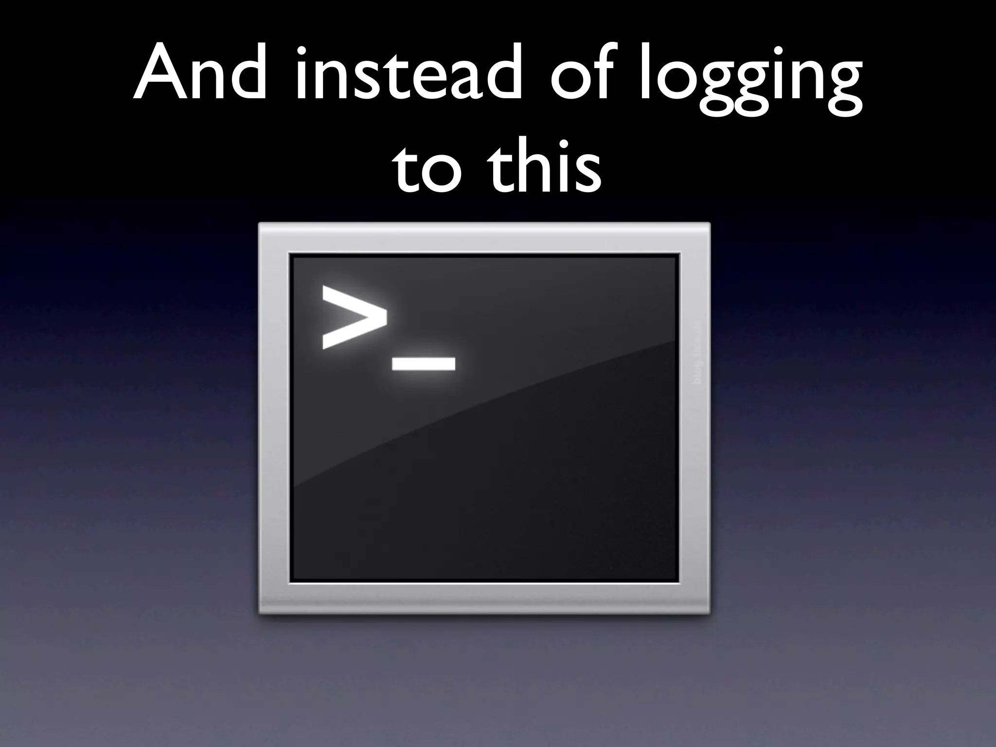 And instead of logging
       to this
 