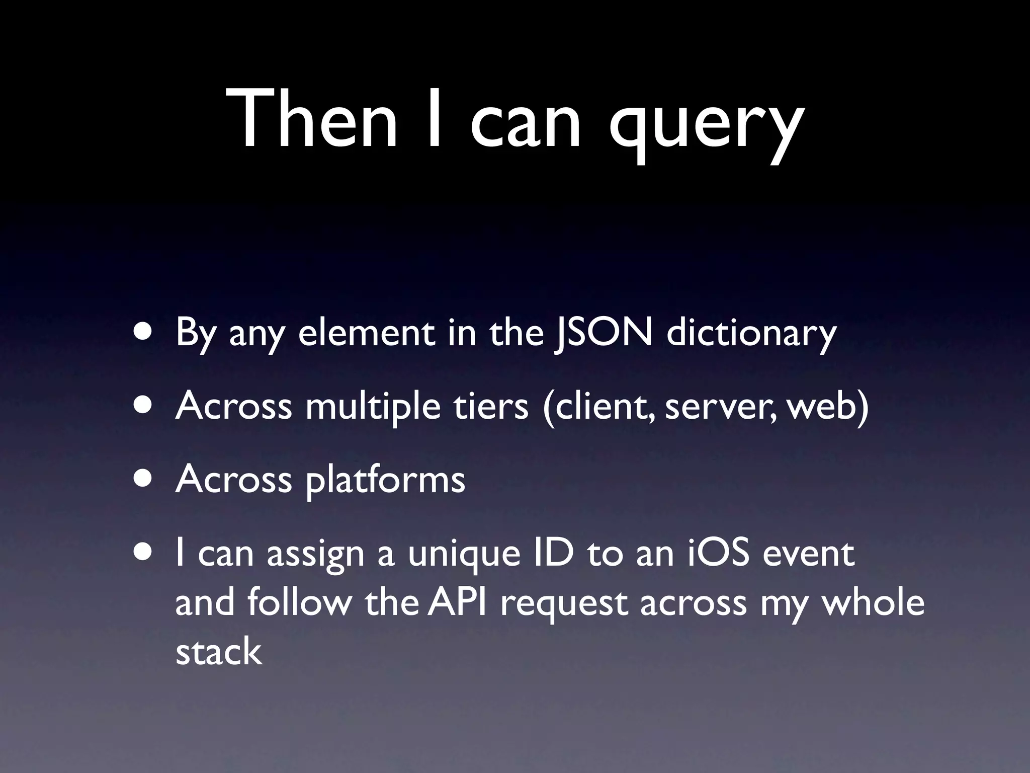 Then I can query

• By any element in the JSON dictionary
• Across multiple tiers (client, server, web)
• Across platforms
• I can assign a unique ID to an iOS event
  and follow the API request across my whole
  stack
 
