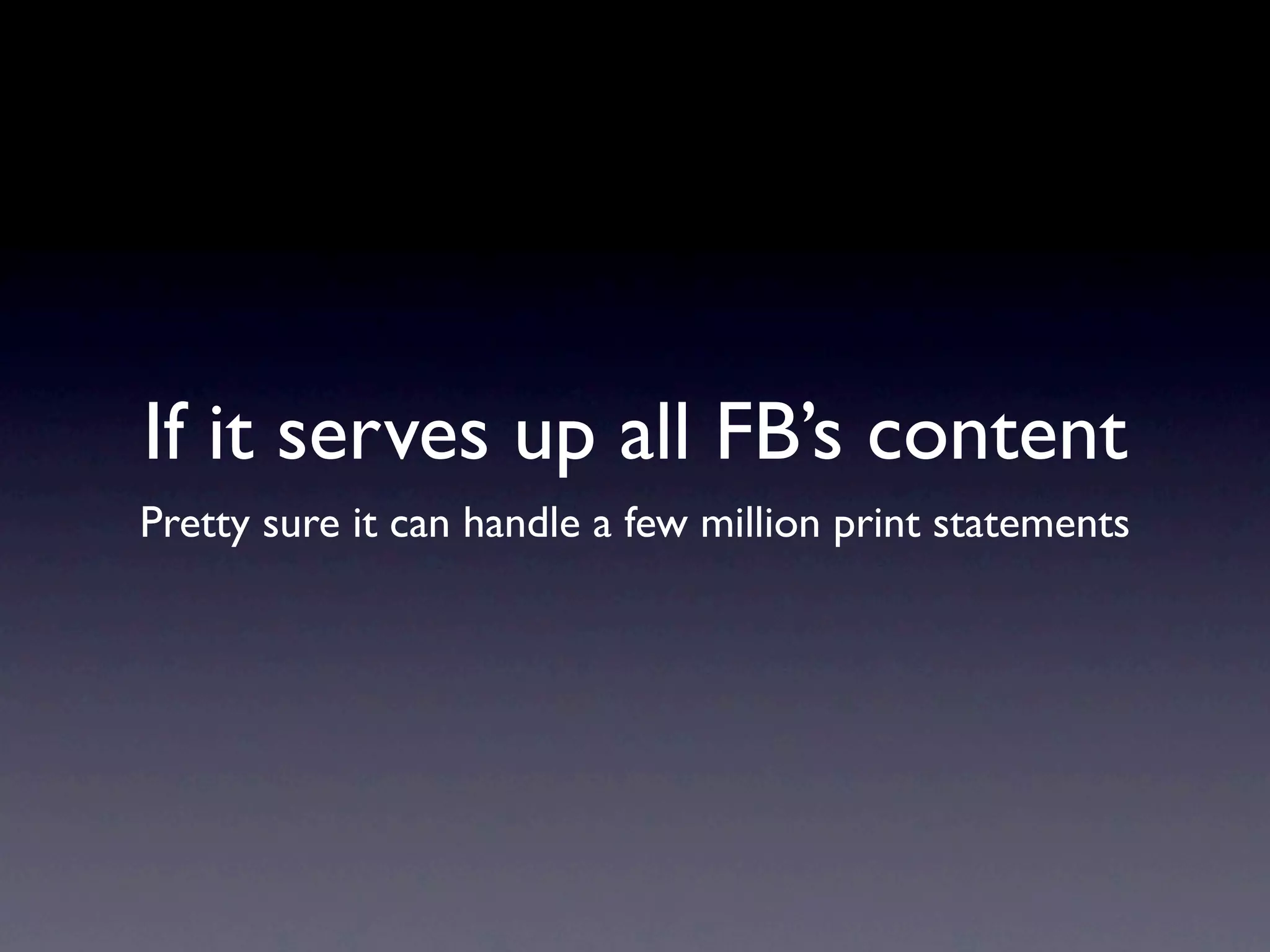 If it serves up all FB’s content
Pretty sure it can handle a few million print statements
 