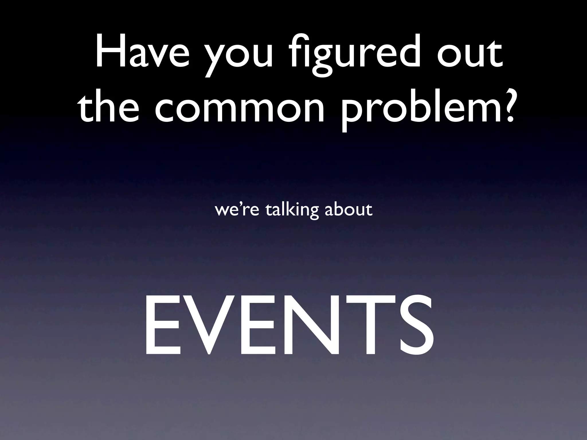Have you ﬁgured out
the common problem?
      we’re talking about




  EVENTS
 