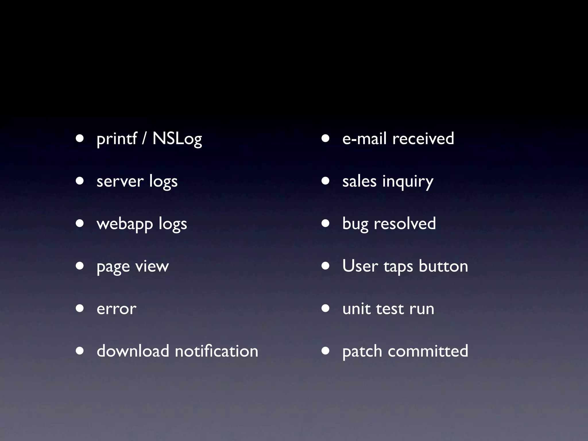•   printf / NSLog         •   e-mail received

•   server logs            •   sales inquiry

•   webapp logs            •   bug resolved

•   page view              •   User taps button

•   error                  •   unit test run

•   download notiﬁcation   •   patch committed
 
