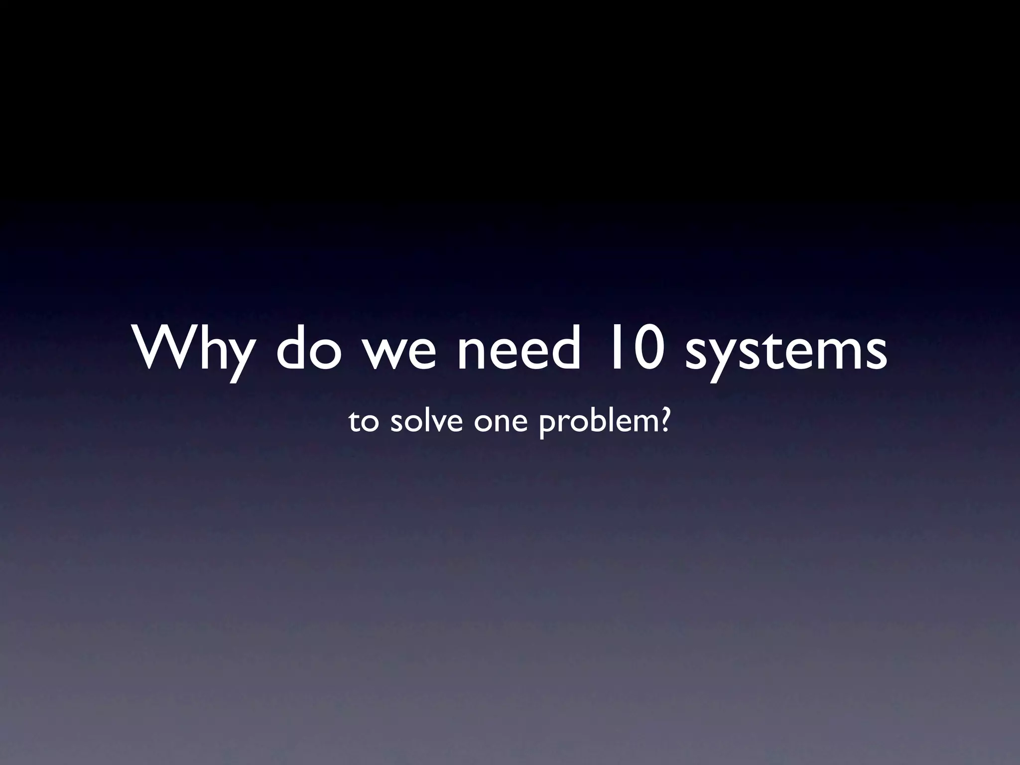 Why do we need 10 systems
       to solve one problem?
 