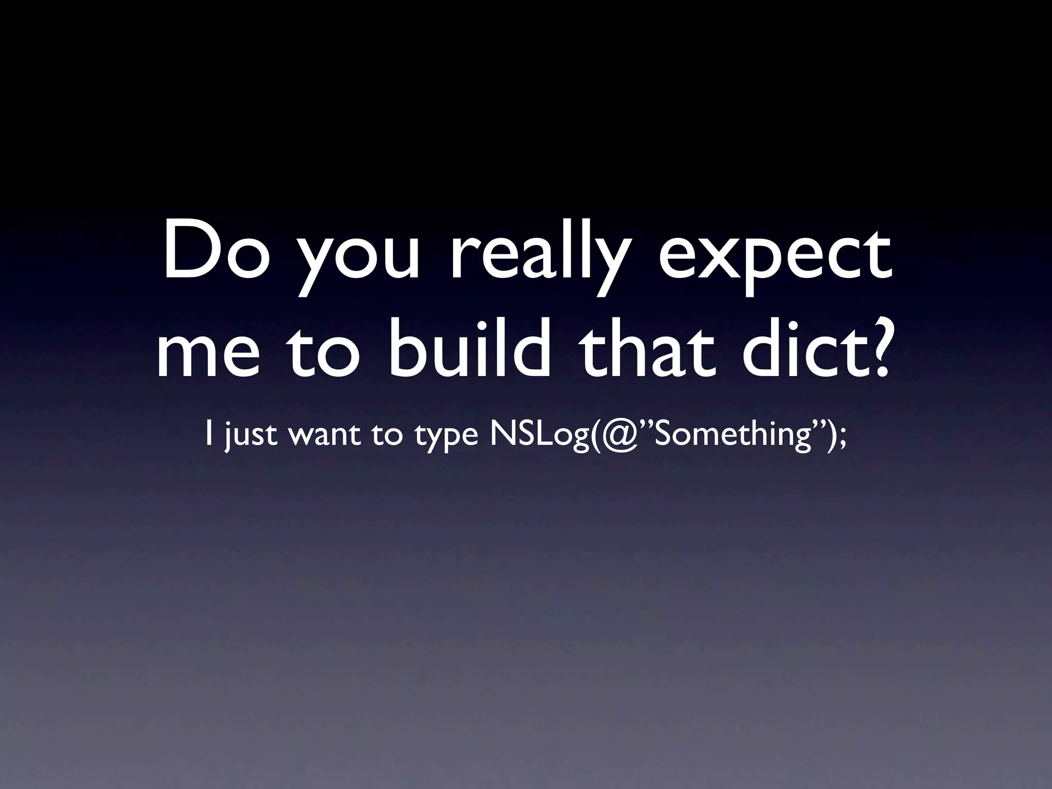 Do you really expect
me to build that dict?
 I just want to type NSLog(@”Something”);
 