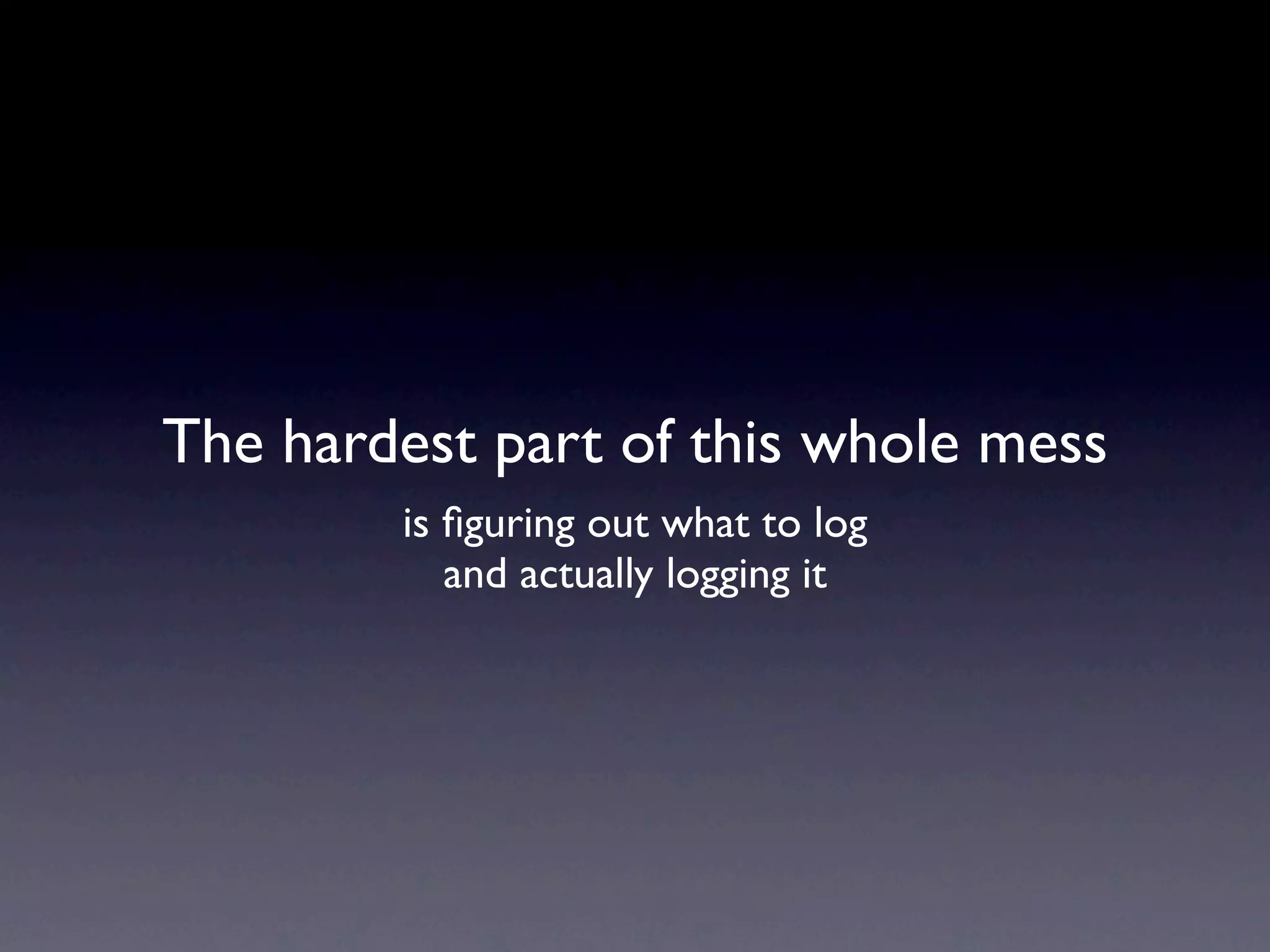 The hardest part of this whole mess
        is ﬁguring out what to log
           and actually logging it
 