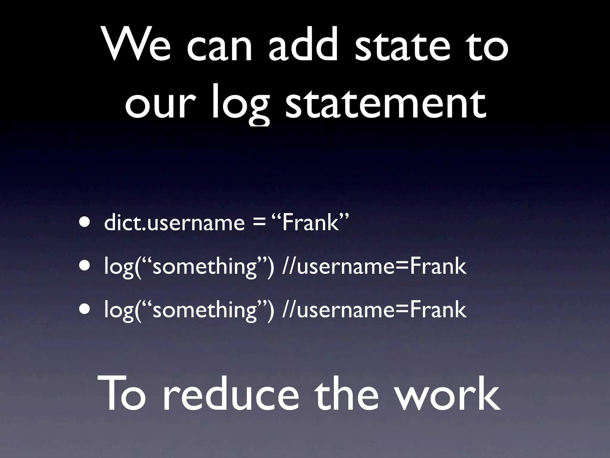 We can add state to
  our log statement

• dict.username = “Frank”
• log(“something”) //username=Frank
• log(“something”) //username=Frank

 To reduce the work
 