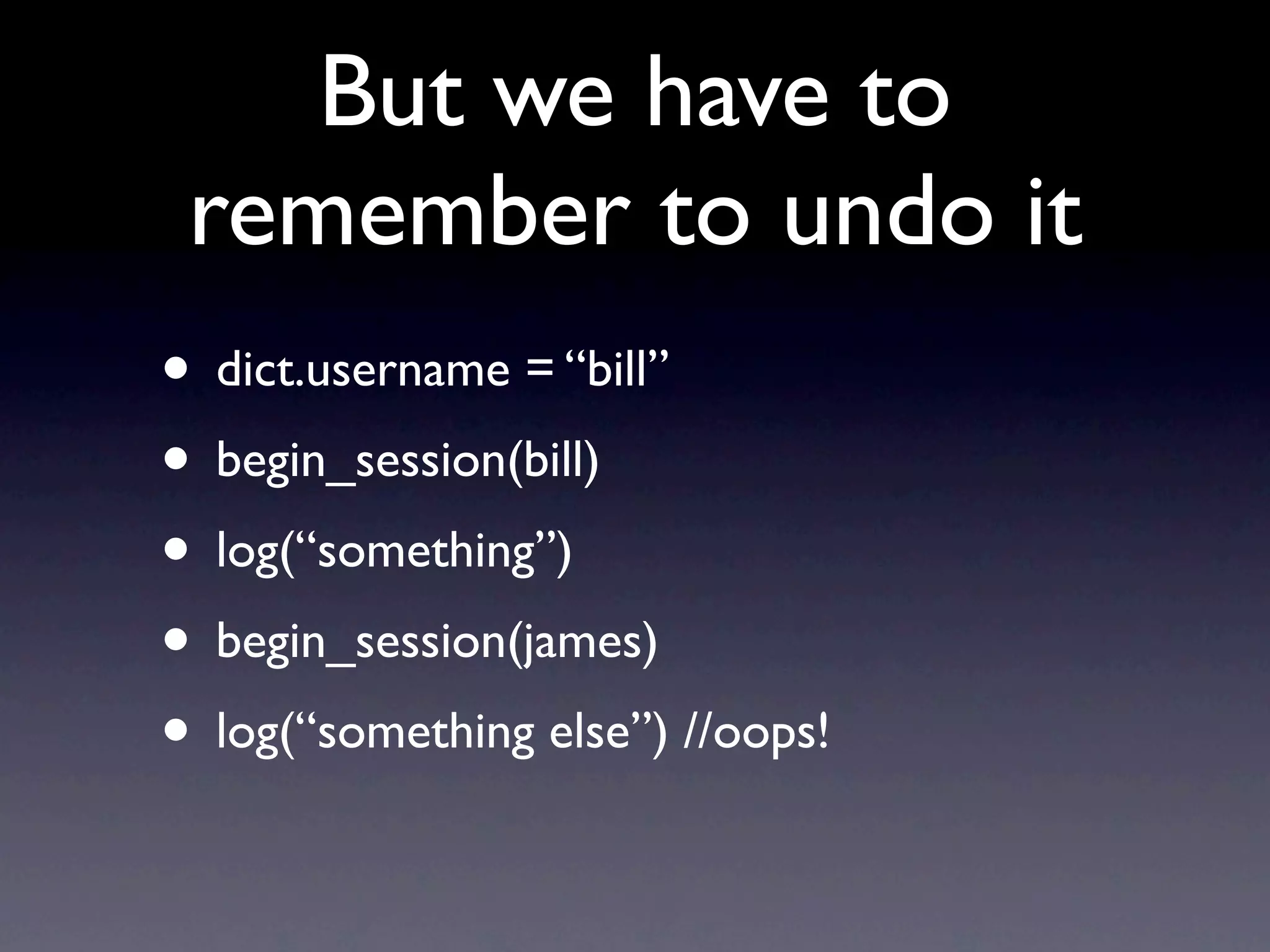 But we have to
 remember to undo it
• dict.username = “bill”
• begin_session(bill)
• log(“something”)
• begin_session(james)
• log(“something else”) //oops!
 
