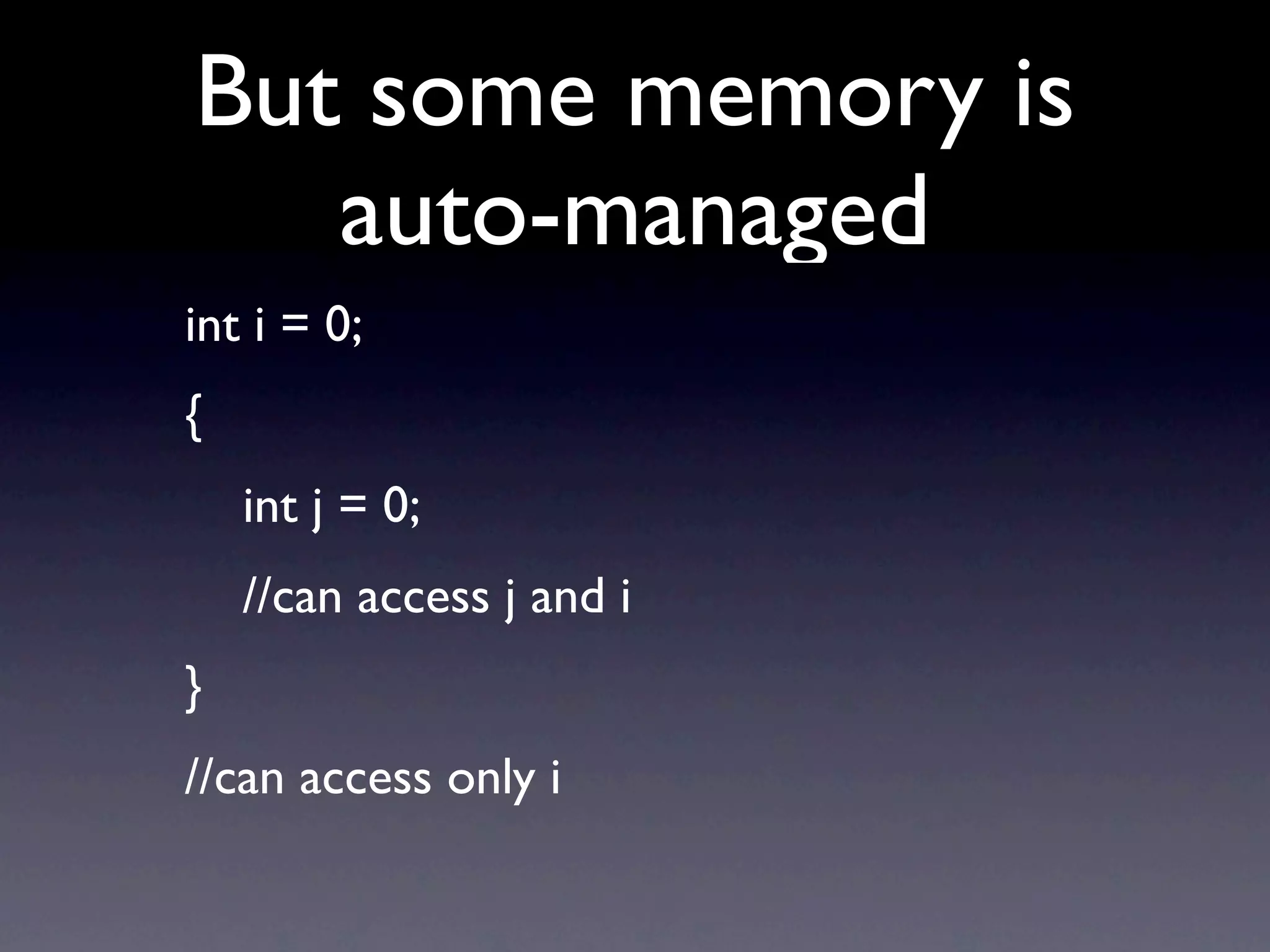 But some memory is
   auto-managed
int i = 0;
{
    int j = 0;
    //can access j and i
}
//can access only i
 