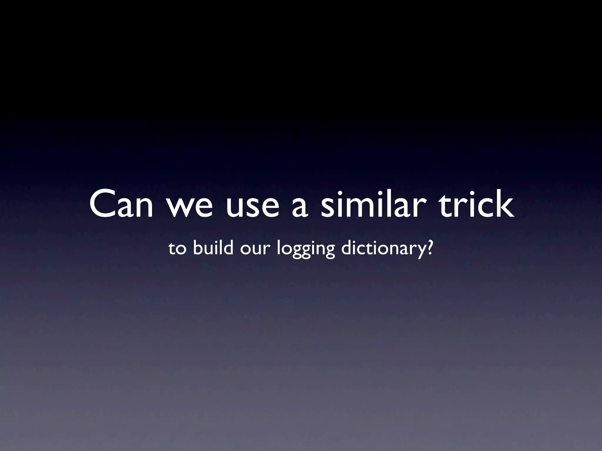 Can we use a similar trick
    to build our logging dictionary?
 
