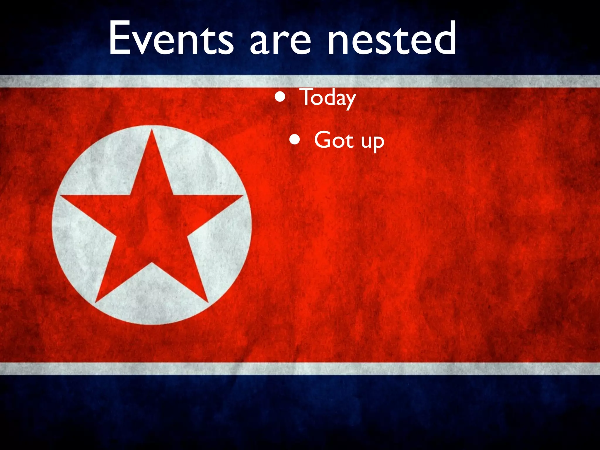 Events are nested
        • Today
         • Got up
 