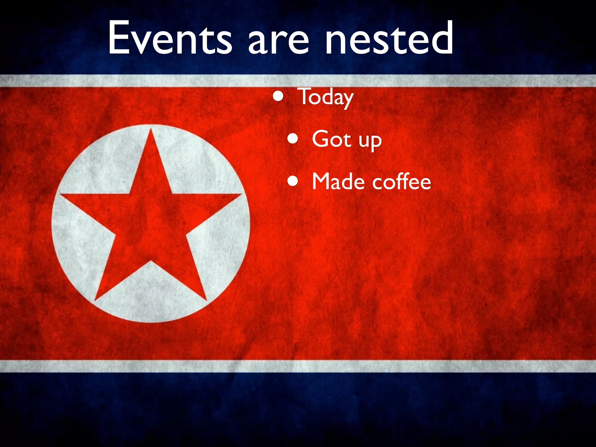 Events are nested
        • Today
         • Got up
         • Made coffee
 