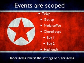 Events are scoped
                    • Today
                     • Got up
                     • Made coffee
                     • Closed bugs
                       • Bug 1
                       • Bug 2
                     • Had lunch
Inner items inherit the settings of outer items
 