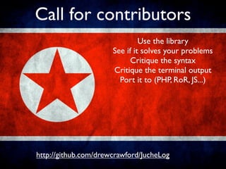 Call for contributors
                               Use the library
                      See if it solves your problems
                            Critique the syntax
                      Critique the terminal output
                        Port it to (PHP, RoR, JS...)




http://github.com/drewcrawford/JucheLog
 