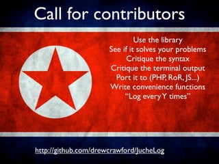 Call for contributors
                               Use the library
                      See if it solves your problems
                            Critique the syntax
                      Critique the terminal output
                        Port it to (PHP, RoR, JS...)
                      Write convenience functions
                           “Log every Y times”




http://github.com/drewcrawford/JucheLog
 