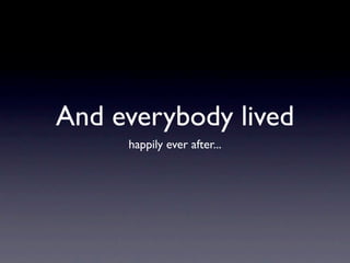 And everybody lived
     happily ever after...
 