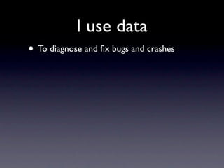 I use data
• To diagnose and ﬁx bugs and crashes
 
