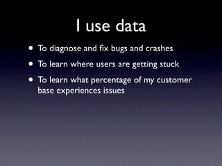 I use data
• To diagnose and ﬁx bugs and crashes
• To learn where users are getting stuck
• To learn what percentage of my customer
  base experiences issues
 