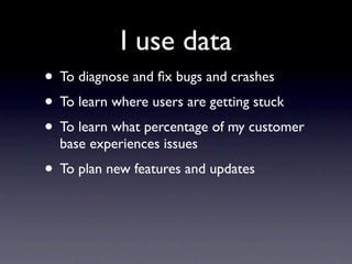 I use data
• To diagnose and ﬁx bugs and crashes
• To learn where users are getting stuck
• To learn what percentage of my customer
  base experiences issues
• To plan new features and updates
 