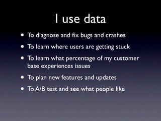 I use data
• To diagnose and ﬁx bugs and crashes
• To learn where users are getting stuck
• To learn what percentage of my customer
  base experiences issues
• To plan new features and updates
• To A/B test and see what people like
 