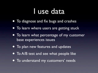 I use data
• To diagnose and ﬁx bugs and crashes
• To learn where users are getting stuck
• To learn what percentage of my customer
  base experiences issues
• To plan new features and updates
• To A/B test and see what people like
• To understand my customers’ needs
 