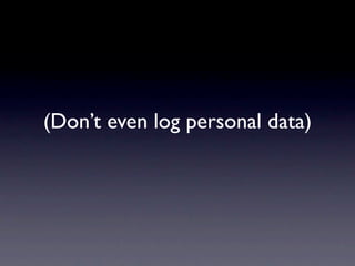 (Don’t even log personal data)
 
