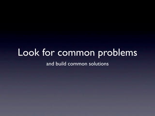 Look for common problems
     and build common solutions
 