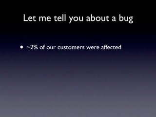 Let me tell you about a bug


• ~2% of our customers were affected
 
