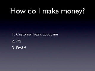 How do I make money?

1. Customer hears about me
2. ????
3. Proﬁt!
 