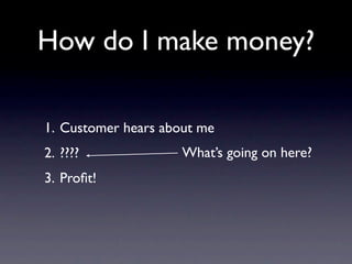 How do I make money?

1. Customer hears about me
2. ????              What’s going on here?
3. Proﬁt!
 