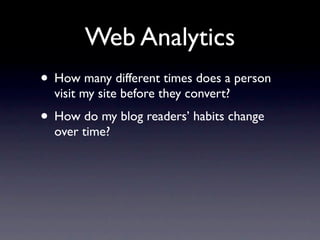 Web Analytics
• How many different times does a person
  visit my site before they convert?
• How do my blog readers’ habits change
  over time?
 