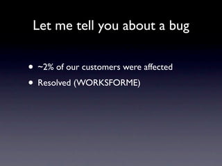 Let me tell you about a bug


• ~2% of our customers were affected
• Resolved (WORKSFORME)
 