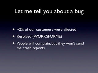 Let me tell you about a bug


• ~2% of our customers were affected
• Resolved (WORKSFORME)
• People will complain, but they won’t send
  me crash reports
 