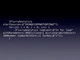 [FlurryAnalytics
startSession:@"1R1NQX1SPPWD7SDPI9WZ"];
    for(int i = 0; i < 5; i++) {
        [FlurryAnalytics logEvent:@"In for loop"
withParameters:[NSDictionary dictionaryWithObject:
[NSNumber numberWithInt:i] forKey:@"i"]];
    }
 