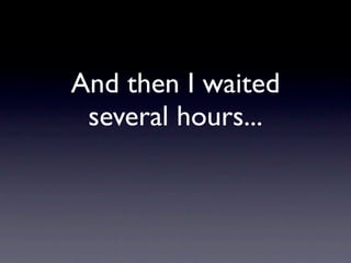 And then I waited
 several hours...
 