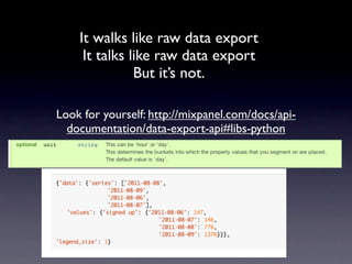 It walks like raw data export
     It talks like raw data export
               But it’s not.

Look for yourself: http://mixpanel.com/docs/api-
  documentation/data-export-api#libs-python
 