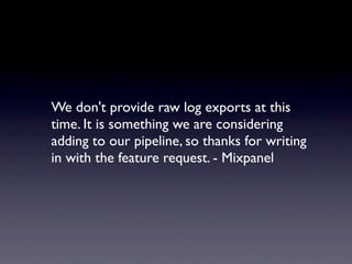We don't provide raw log exports at this
time. It is something we are considering
adding to our pipeline, so thanks for writing
in with the feature request. - Mixpanel
 
