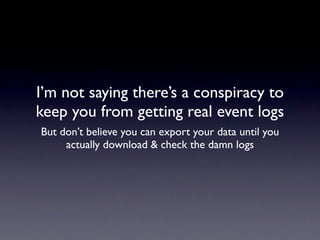 I’m not saying there’s a conspiracy to
keep you from getting real event logs
But don’t believe you can export your data until you
     actually download & check the damn logs
 