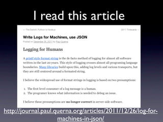 I read this article




http://journal.paul.querna.org/articles/2011/12/26/log-for-
                     machines-in-json/
 