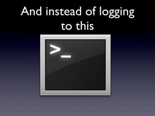 And instead of logging
       to this
 