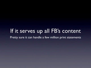 If it serves up all FB’s content
Pretty sure it can handle a few million print statements
 