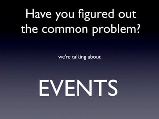 Have you ﬁgured out
the common problem?
      we’re talking about




  EVENTS
 