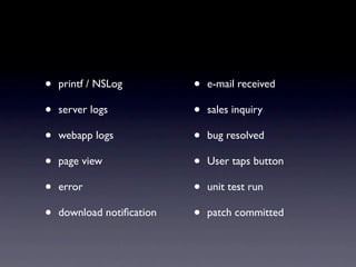 •   printf / NSLog         •   e-mail received

•   server logs            •   sales inquiry

•   webapp logs            •   bug resolved

•   page view              •   User taps button

•   error                  •   unit test run

•   download notiﬁcation   •   patch committed
 
