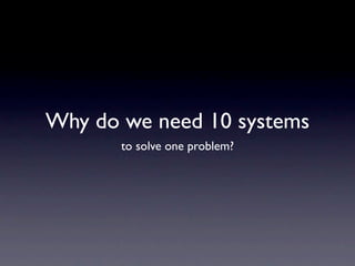 Why do we need 10 systems
       to solve one problem?
 