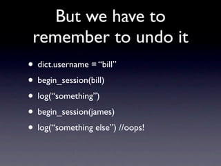 But we have to
 remember to undo it
• dict.username = “bill”
• begin_session(bill)
• log(“something”)
• begin_session(james)
• log(“something else”) //oops!
 