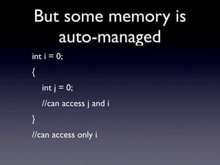 But some memory is
   auto-managed
int i = 0;
{
    int j = 0;
    //can access j and i
}
//can access only i
 