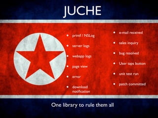 JUCHE
      •   printf / NSLog
                           •   e-mail received


      •   server logs
                           •   sales inquiry


      •   webapp logs
                           •   bug resolved


      •   page view
                           •   User taps button


      •   error
                           •   unit test run


      •   download
                           •   patch committed
          notiﬁcation


One library to rule them all
 