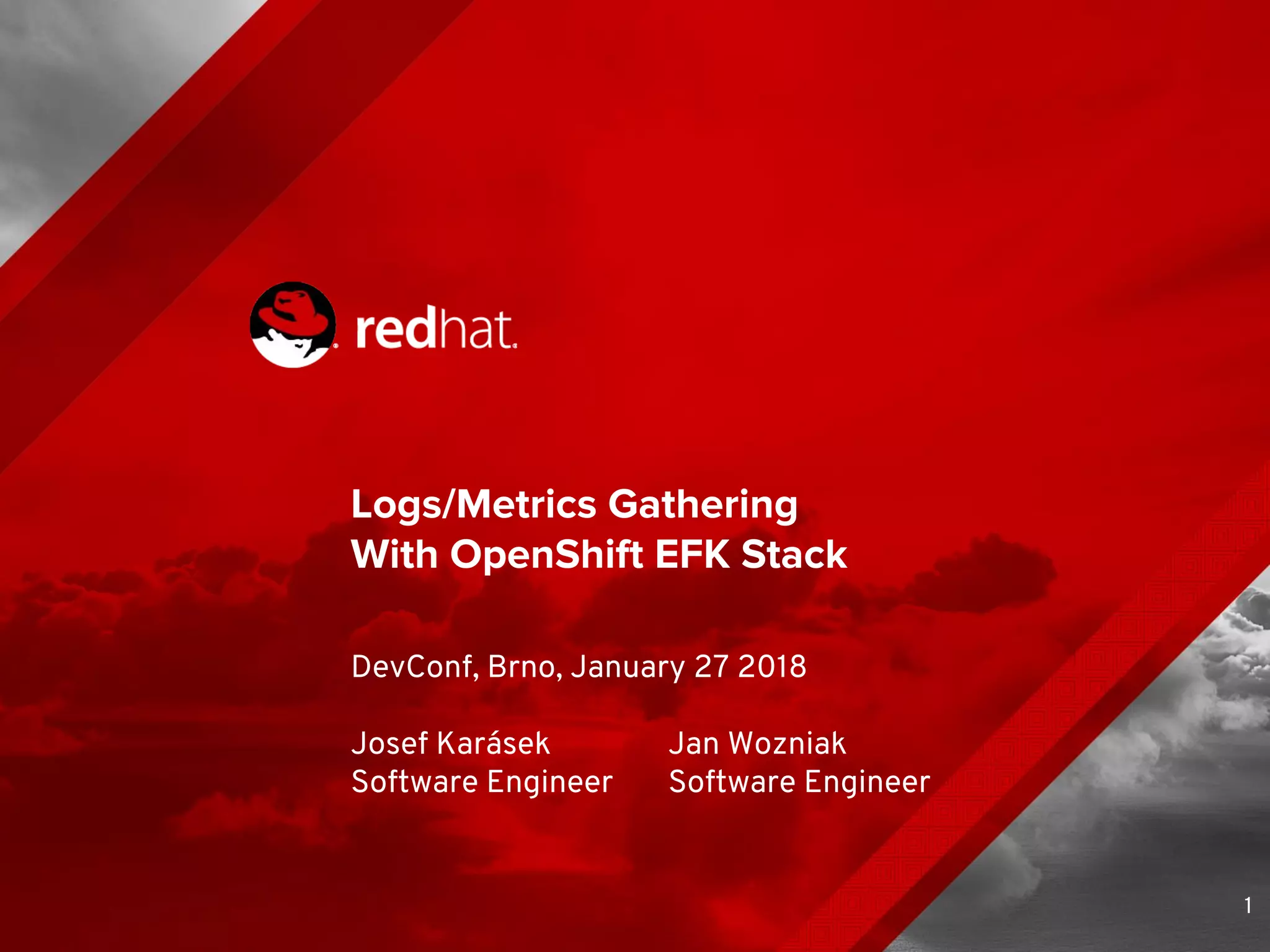 Logs/Metrics Gathering
With OpenShift EFK Stack
DevConf, Brno, January 27 2018
Josef Karásek Jan Wozniak
Software Engineer Software Engineer
1
 